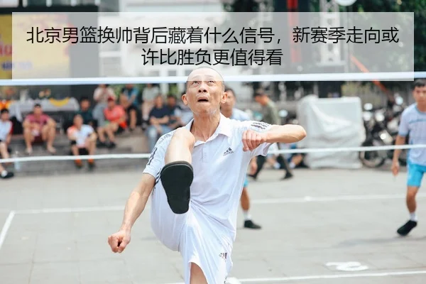 北京男篮换帅背后藏着什么信号，新赛季走向或许比胜负更值得看