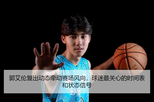 郭艾伦复出动态牵动赛场风向，球迷最关心的时间表和状态信号