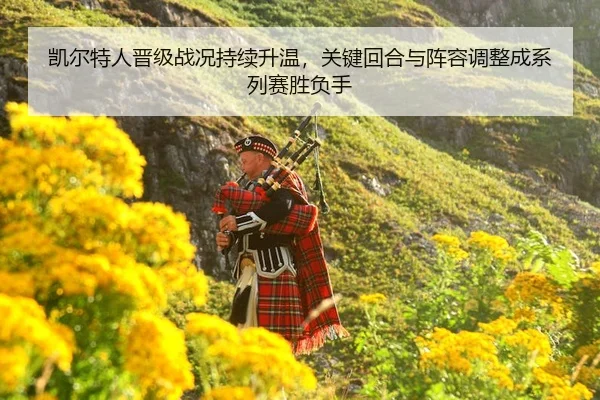 凯尔特人晋级战况持续升温，关键回合与阵容调整成系列赛胜负手