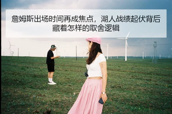 詹姆斯出场时间再成焦点，湖人战绩起伏背后藏着怎样的取舍逻辑
