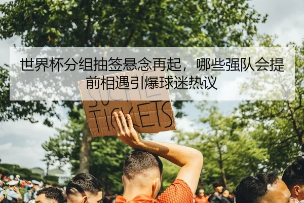 世界杯分组抽签悬念再起，哪些强队会提前相遇引爆球迷热议