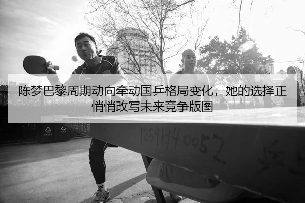 陈梦巴黎周期动向牵动国乒格局变化，她的选择正悄悄改写未来竞争版图