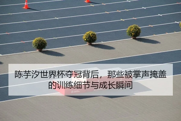 陈芋汐世界杯夺冠背后，那些被掌声掩盖的训练细节与成长瞬间