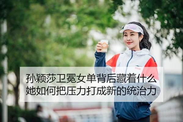 孙颖莎卫冕女单背后藏着什么 她如何把压力打成新的统治力