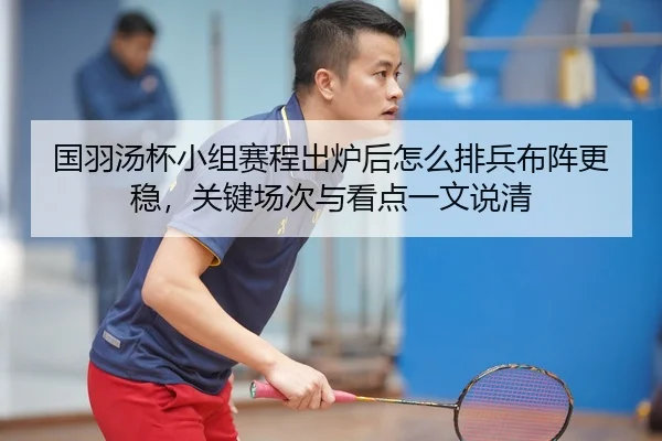 国羽汤杯小组赛程出炉后怎么排兵布阵更稳，关键场次与看点一文说清