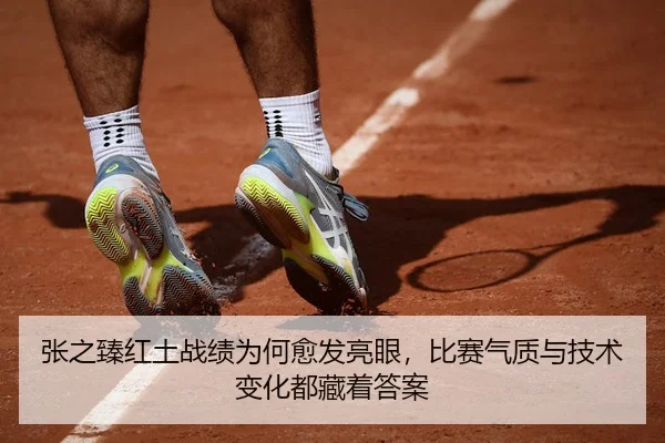 张之臻红土战绩为何愈发亮眼，比赛气质与技术变化都藏着答案