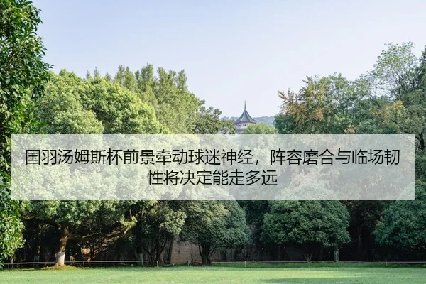 国羽汤姆斯杯前景牵动球迷神经，阵容磨合与临场韧性将决定能走多远