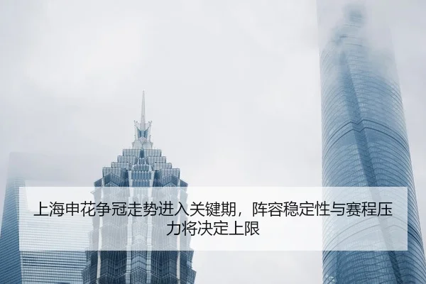 上海申花争冠走势进入关键期，阵容稳定性与赛程压力将决定上限