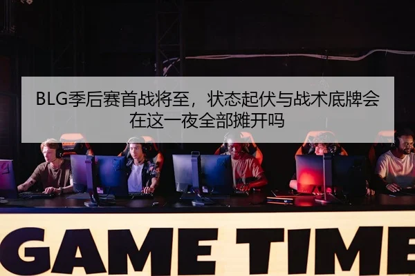 BLG季后赛首战将至，状态起伏与战术底牌会在这一夜全部摊开吗
