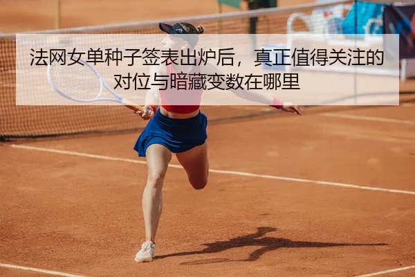 法网女单种子签表出炉后，真正值得关注的对位与暗藏变数在哪里